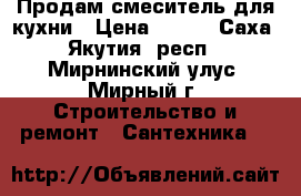 Продам смеситель для кухни › Цена ­ 500 - Саха (Якутия) респ., Мирнинский улус, Мирный г. Строительство и ремонт » Сантехника   